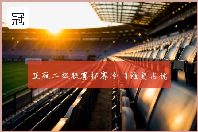 亚冠二级联赛杯赛冷门谁更占优