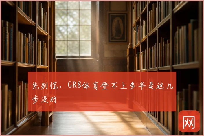 先别慌,GR8体育登不上多半是这几步没对