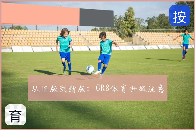 从旧版到新版：GR8体育升级注意